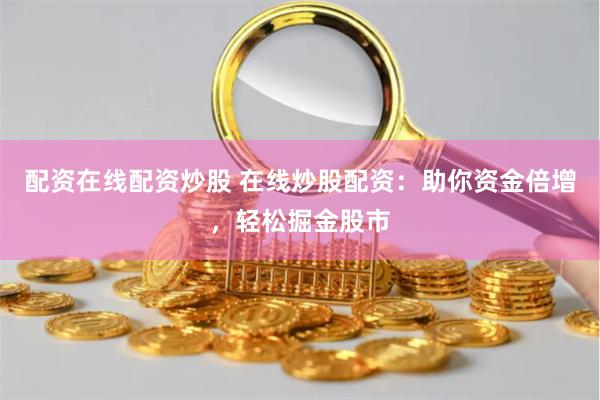 配资在线配资炒股 在线炒股配资：助你资金倍增，轻松掘金股市