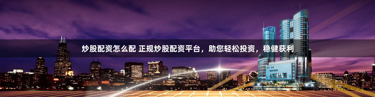 炒股配资怎么配 正规炒股配资平台，助您轻松投资，稳健获利