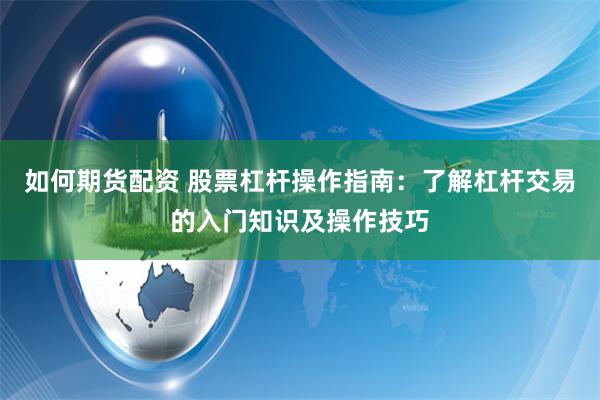 如何期货配资 股票杠杆操作指南：了解杠杆交易的入门知识及操作技巧