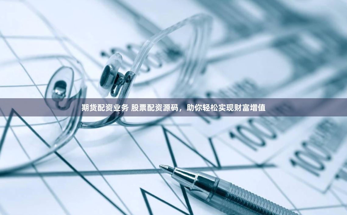 期货配资业务 股票配资源码，助你轻松实现财富增值