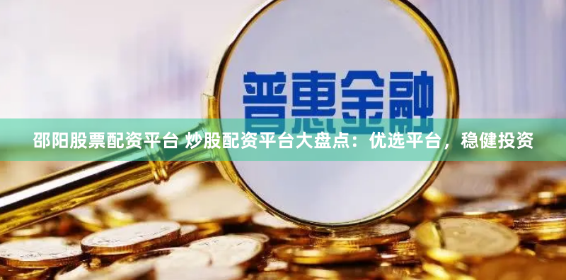 邵阳股票配资平台 炒股配资平台大盘点：优选平台，稳健投资