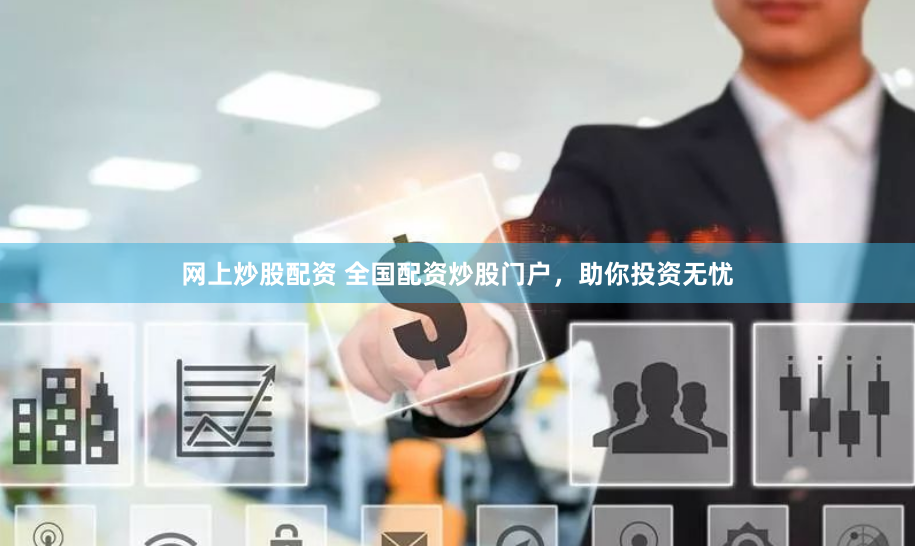 网上炒股配资 全国配资炒股门户，助你投资无忧