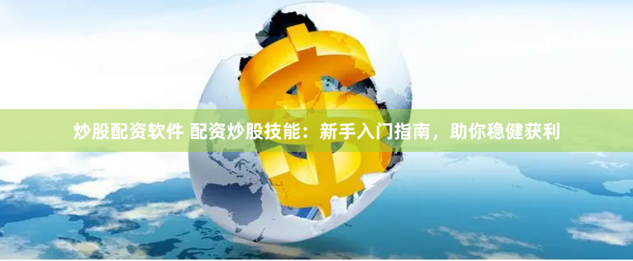 炒股配资软件 配资炒股技能：新手入门指南，助你稳健获利