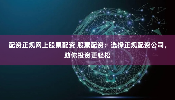 配资正规网上股票配资 股票配资：选择正规配资公司，助你投资更轻松