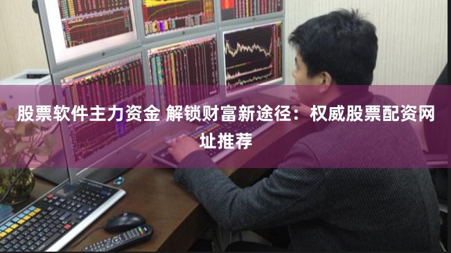 股票软件主力资金 解锁财富新途径：权威股票配资网址推荐