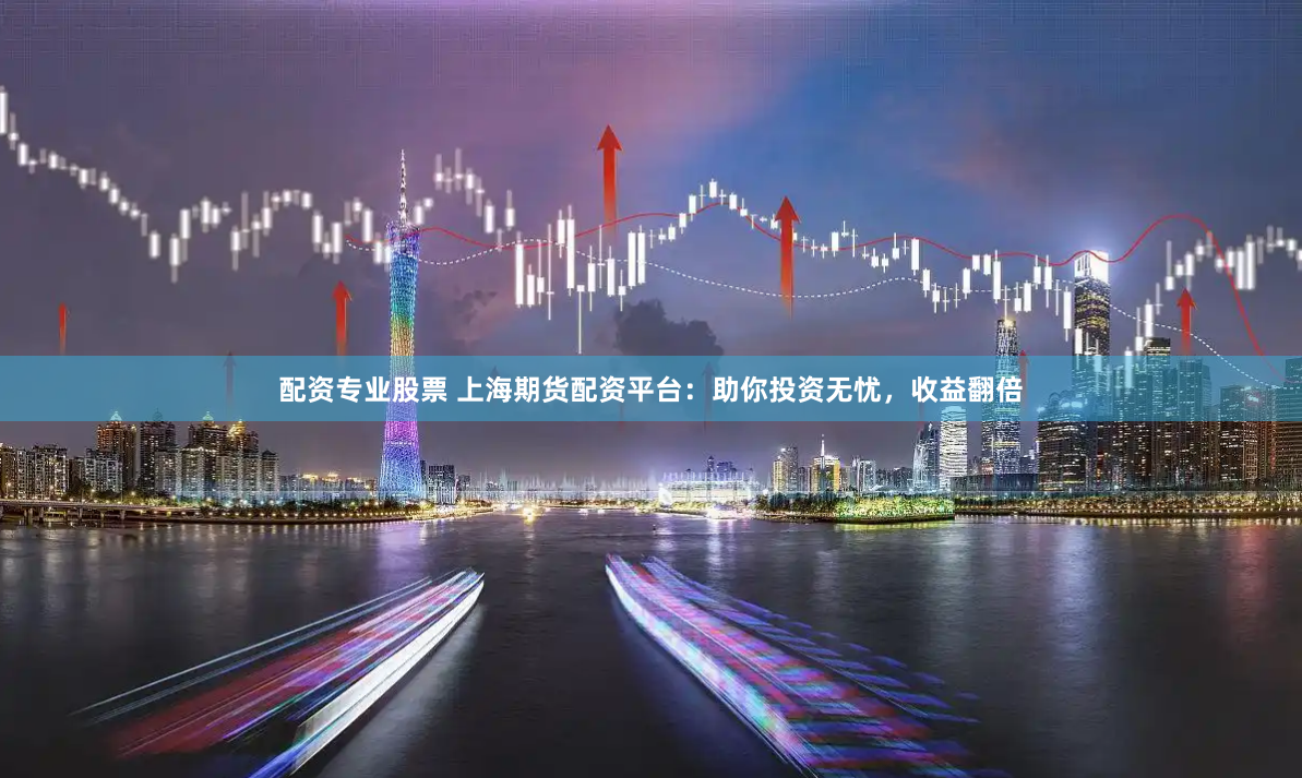 配资专业股票 上海期货配资平台：助你投资无忧，收益翻倍