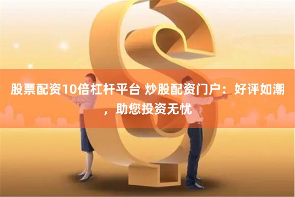 股票配资10倍杠杆平台 炒股配资门户：好评如潮，助您投资无忧