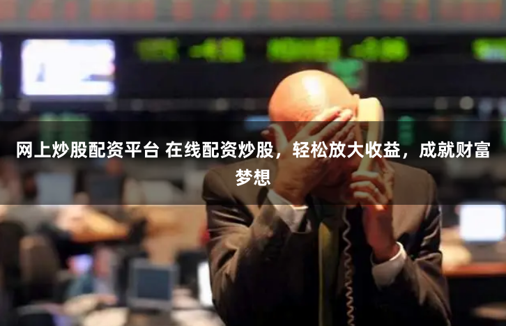 网上炒股配资平台 在线配资炒股，轻松放大收益，成就财富梦想