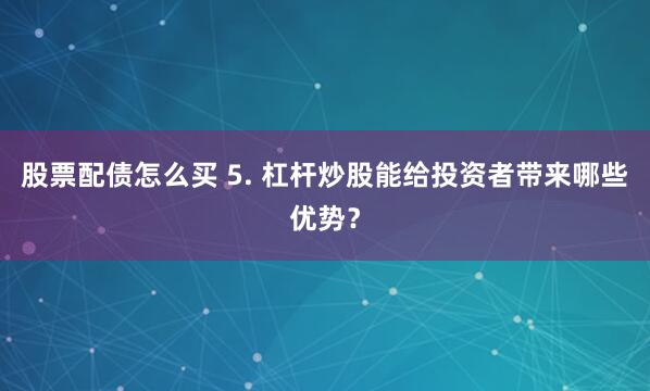 股票配债怎么买 5. 杠杆炒股能给投资者带来哪些优势？