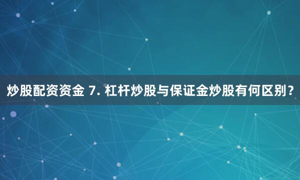 炒股配资资金 7. 杠杆炒股与保证金炒股有何区别？