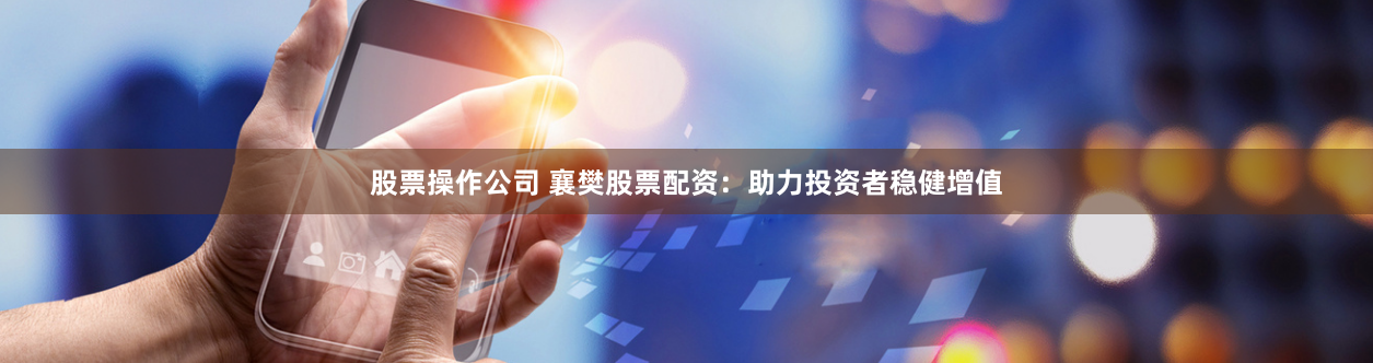 股票操作公司 襄樊股票配资：助力投资者稳健增值