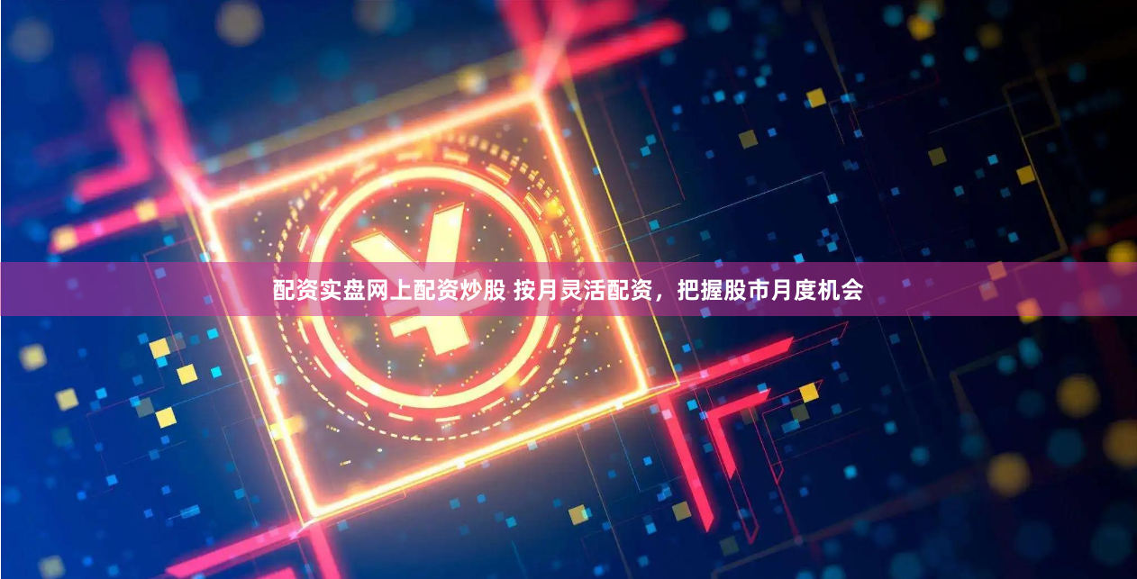 配资实盘网上配资炒股 按月灵活配资，把握股市月度机会