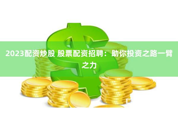 2023配资炒股 股票配资招聘：助你投资之路一臂之力