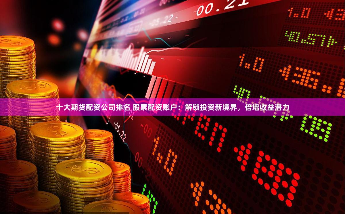 十大期货配资公司排名 股票配资账户：解锁投资新境界，倍增收益潜力
