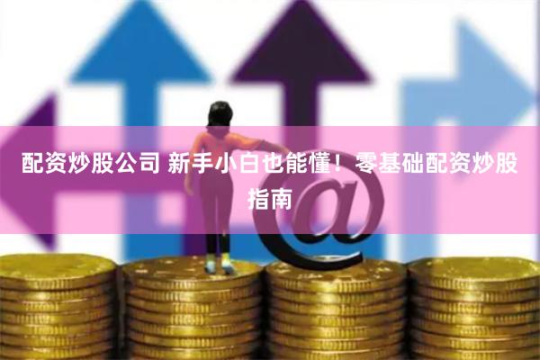 配资炒股公司 新手小白也能懂！零基础配资炒股指南