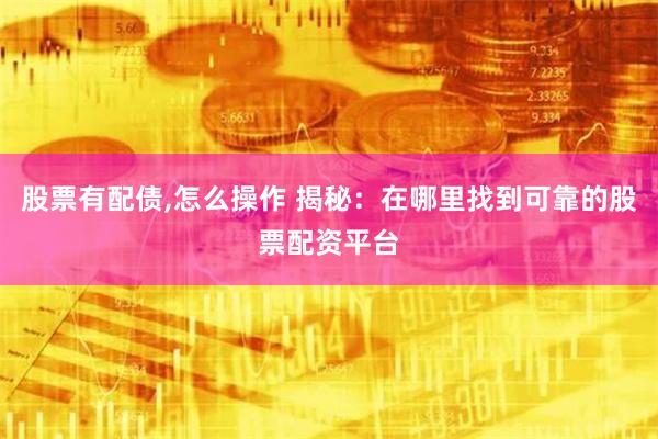 股票有配债,怎么操作 揭秘：在哪里找到可靠的股票配资平台