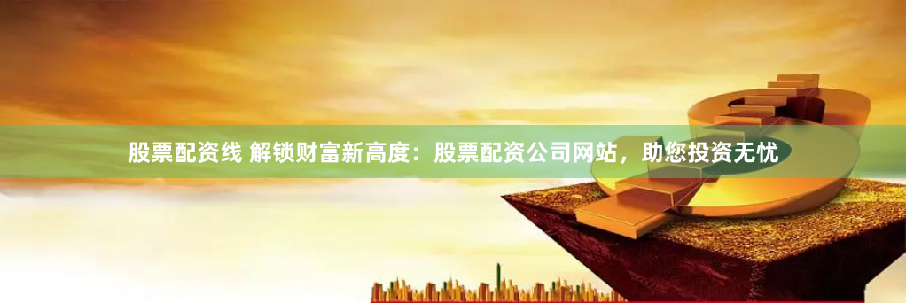 股票配资线 解锁财富新高度：股票配资公司网站，助您投资无忧