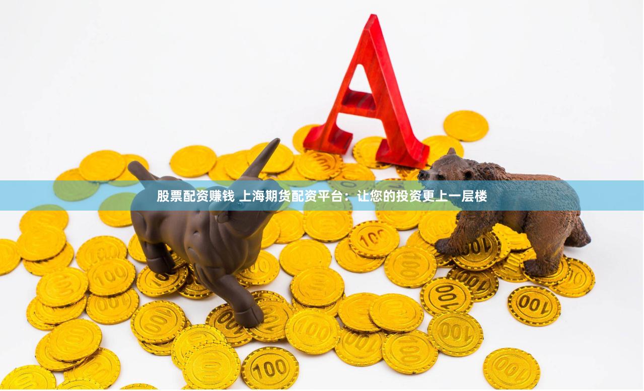 股票配资赚钱 上海期货配资平台：让您的投资更上一层楼