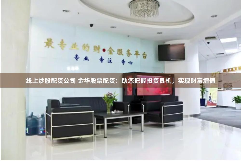 线上炒股配资公司 金华股票配资：助您把握投资良机，实现财富增值