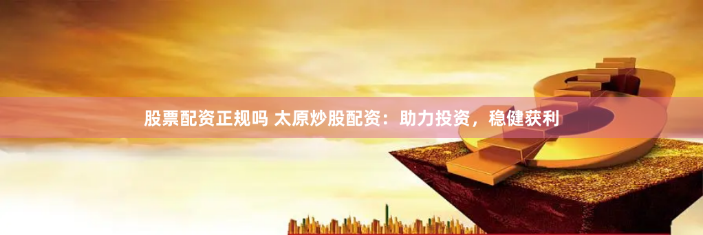 股票配资正规吗 太原炒股配资：助力投资，稳健获利