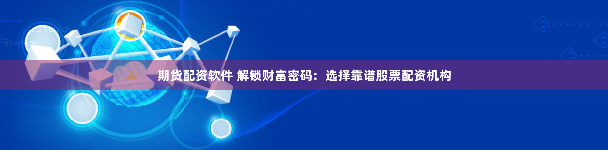 期货配资软件 解锁财富密码：选择靠谱股票配资机构