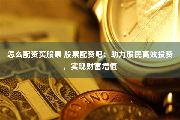 怎么配资买股票 股票配资吧：助力股民高效投资，实现财富增值