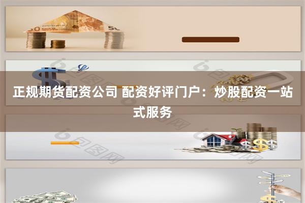 正规期货配资公司 配资好评门户：炒股配资一站式服务