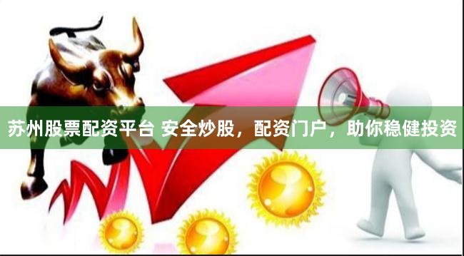 苏州股票配资平台 安全炒股，配资门户，助你稳健投资