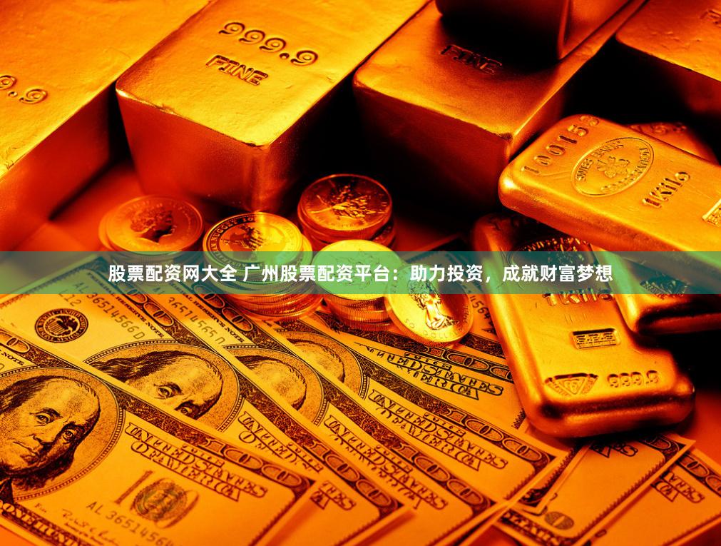 股票配资网大全 广州股票配资平台：助力投资，成就财富梦想