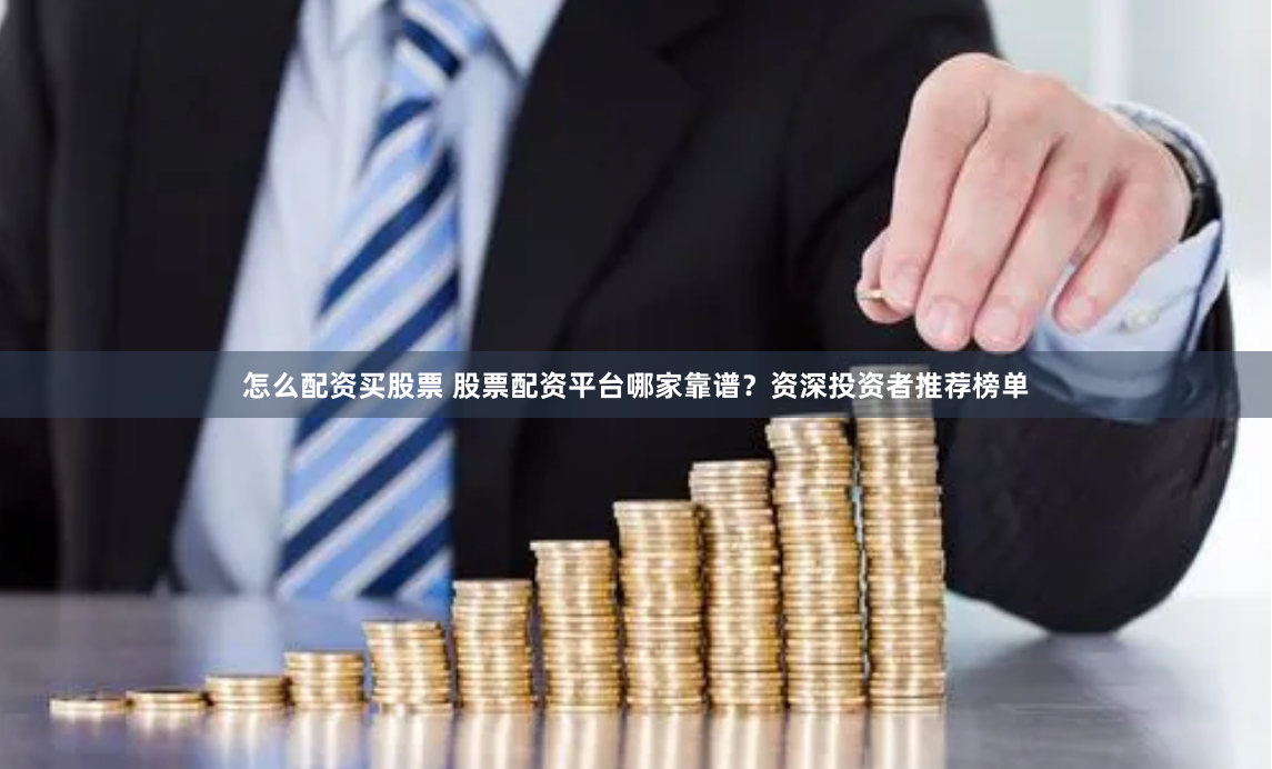 怎么配资买股票 股票配资平台哪家靠谱？资深投资者推荐榜单