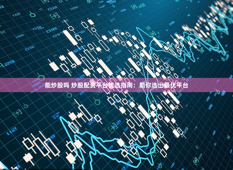能炒股吗 炒股配资平台优选指南：助你选出最优平台