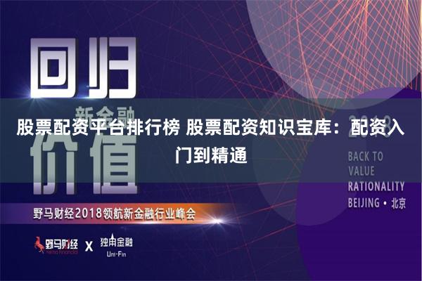 股票配资平台排行榜 股票配资知识宝库：配资入门到精通