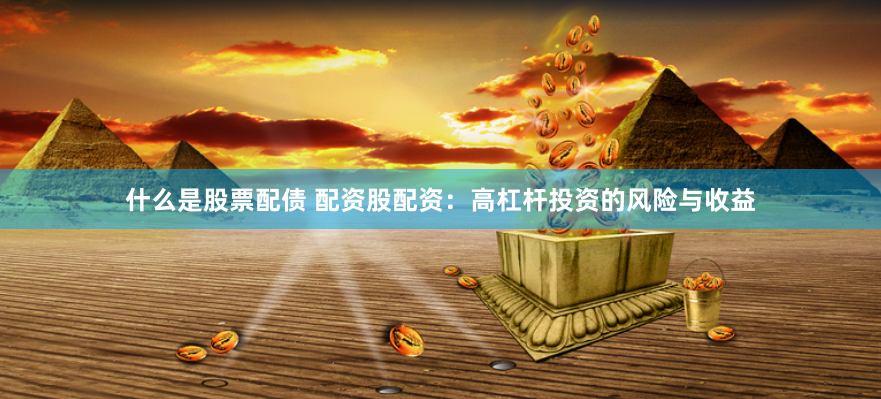 什么是股票配债 配资股配资：高杠杆投资的风险与收益