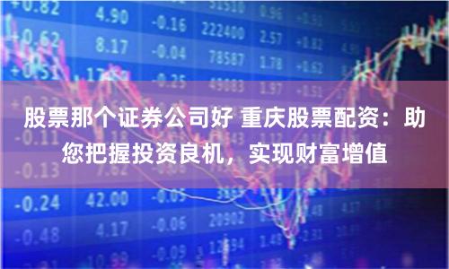 股票那个证券公司好 重庆股票配资：助您把握投资良机，实现财富增值