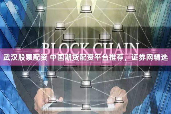 武汉股票配资 中国期货配资平台推荐，证券网精选