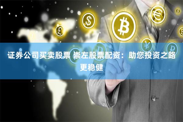 证券公司买卖股票 崇左股票配资：助您投资之路更稳健