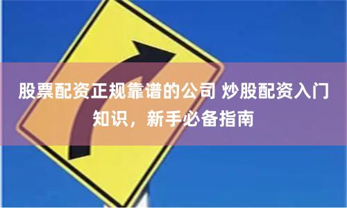股票配资正规靠谱的公司 炒股配资入门知识，新手必备指南
