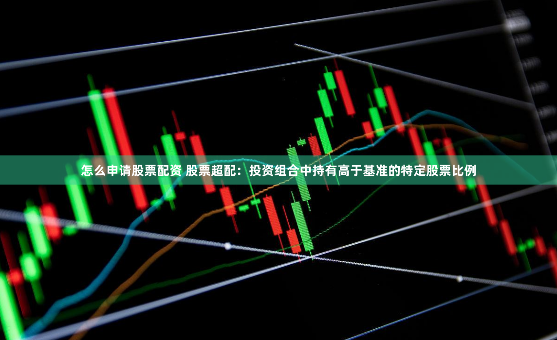 怎么申请股票配资 股票超配：投资组合中持有高于基准的特定股票比例