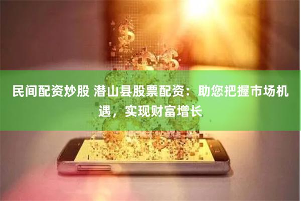 民间配资炒股 潜山县股票配资：助您把握市场机遇，实现财富增长