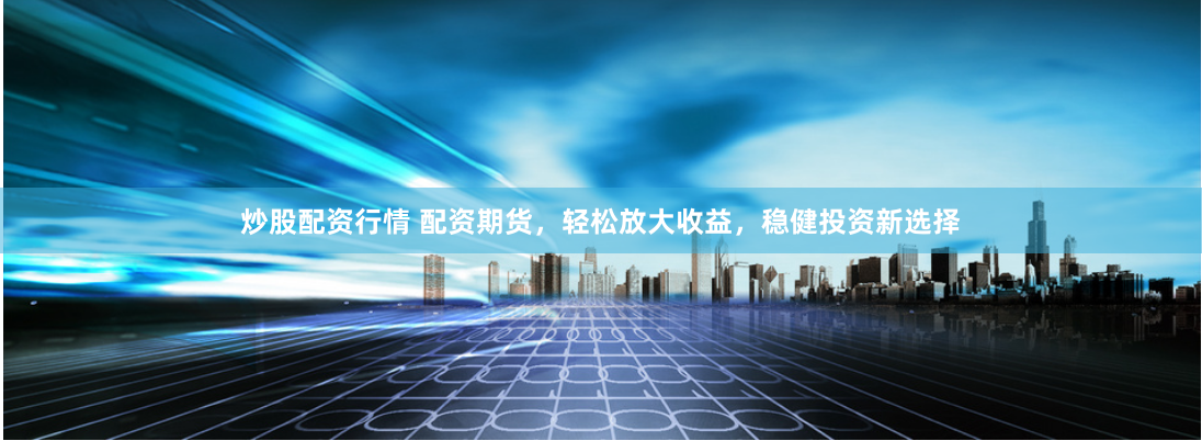 炒股配资行情 配资期货，轻松放大收益，稳健投资新选择
