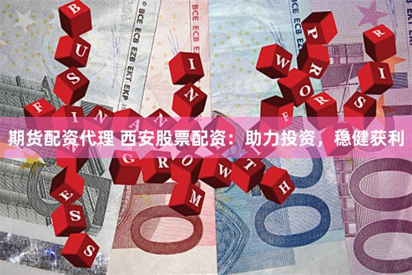 期货配资代理 西安股票配资：助力投资，稳健获利