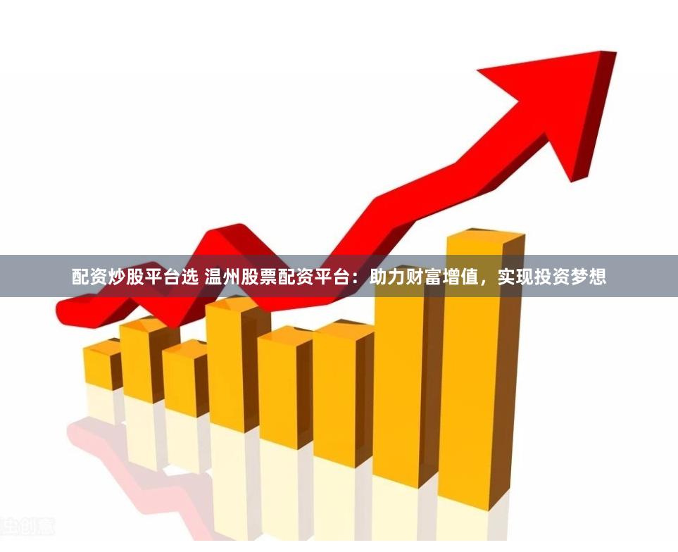 配资炒股平台选 温州股票配资平台：助力财富增值，实现投资梦想