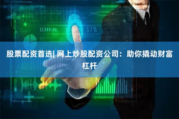 股票配资首选| 网上炒股配资公司：助你撬动财富杠杆