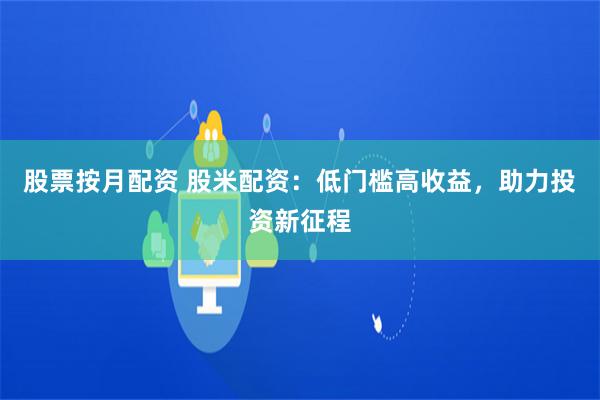 股票按月配资 股米配资：低门槛高收益，助力投资新征程