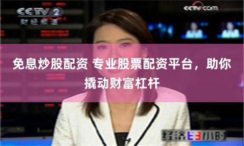 免息炒股配资 专业股票配资平台，助你撬动财富杠杆