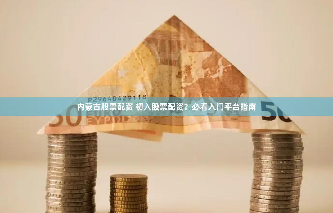 内蒙古股票配资 初入股票配资？必看入门平台指南