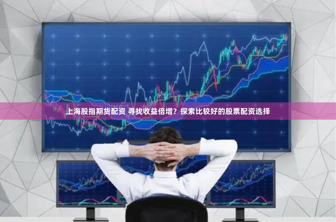 上海股指期货配资 寻找收益倍增？探索比较好的股票配资选择