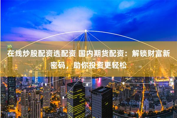 在线炒股配资选配资 国内期货配资：解锁财富新密码，助你投资更轻松