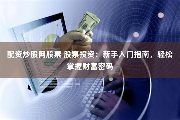 配资炒股网股票 股票投资：新手入门指南，轻松掌握财富密码
