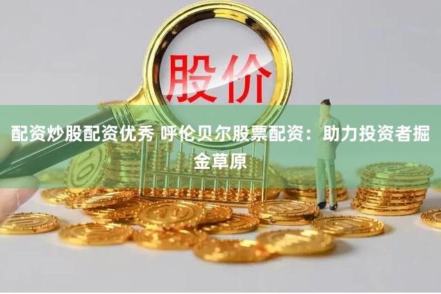 配资炒股配资优秀 呼伦贝尔股票配资：助力投资者掘金草原